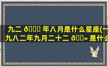 九二 🐋 年八月是什么星座(一九八二年九月二十二 🌻 是什么星座)